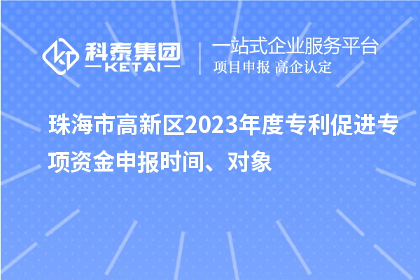 珠海市高新區(qū)2023年度專利促進(jìn)專項(xiàng)資金申報(bào)時(shí)間、對(duì)象