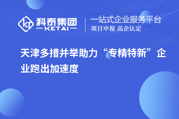 天津多措并舉助力“專(zhuān)精特新”企業(yè)跑出加速度