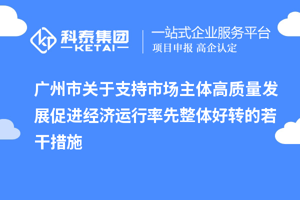 廣州市關(guān)于支持市場(chǎng)主體高質(zhì)量發(fā)展促進(jìn)經(jīng)濟運行率先整體好轉的若干措施