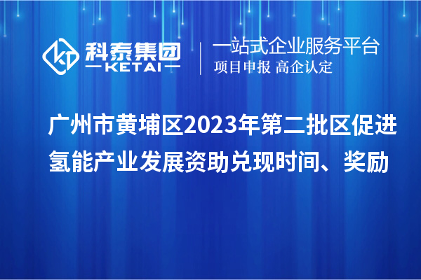 廣州市黃埔區(qū)2023年第二批區(qū)促進氫能產(chǎn)業(yè)發(fā)展資助兌現(xiàn)時間、獎勵