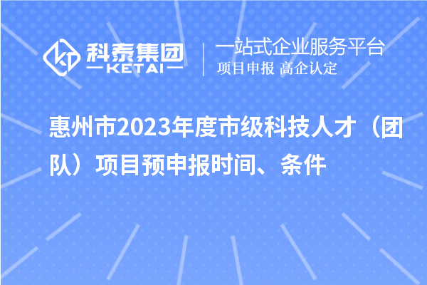 惠州市2023年度市級科技人才（團隊）項目預申報時(shí)間、條件