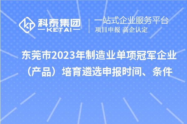 東莞市2023年制造業(yè)單項冠軍企業(yè)（產品）培育遴選申報時間、條件