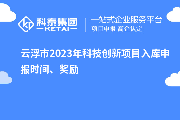 云浮市2023年科技創(chuàng  )新項目入庫申報時(shí)間、獎勵