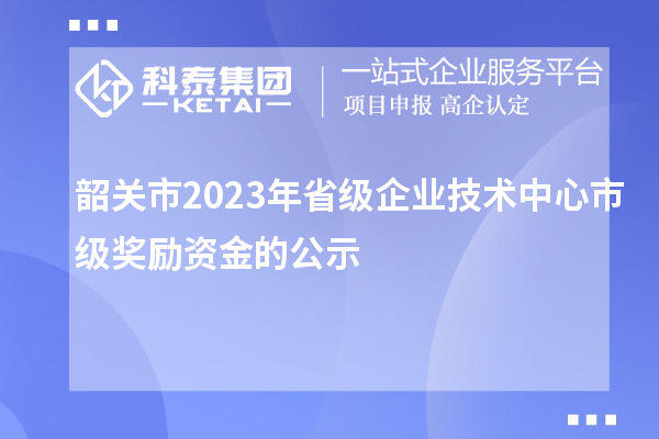 韶關(guān)市2023年省級企業(yè)技術(shù)中心市級獎勵資金的公示