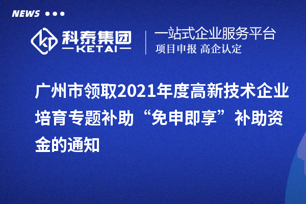 廣州市領(lǐng)取2021年度高新技術(shù)企業(yè)培育專題補助“免申即享”補助資金的通知