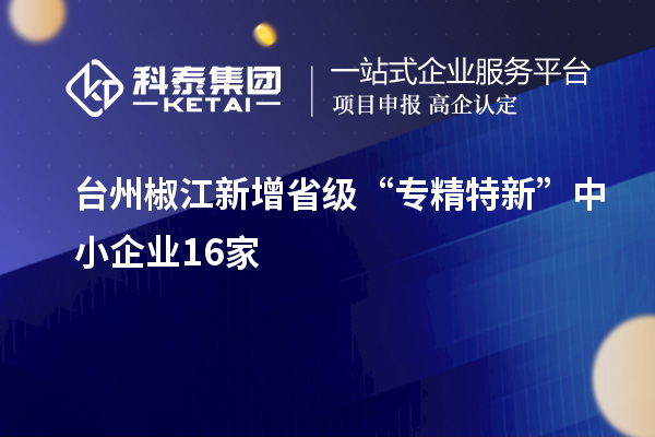 臺州椒江新增省級“專(zhuān)精特新”中小企業(yè)16家