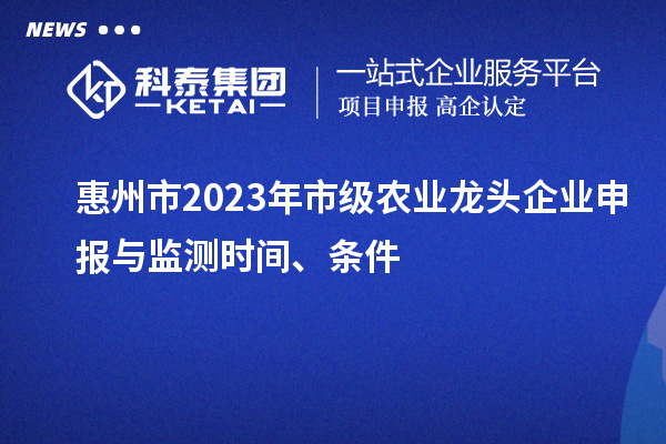 惠州市2023年市級(jí)農(nóng)業(yè)龍頭企業(yè)申報(bào)與監(jiān)測時(shí)間、條件