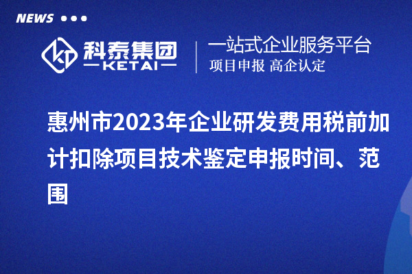 惠州市2023年企業(yè)研發(fā)費用稅前加計扣除項目技術鑒定申報時間、范圍