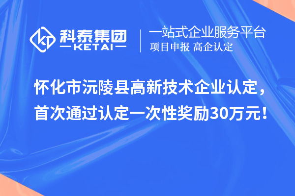 懷化市沅陵縣高新技術(shù)企業(yè)認定，首次通過(guò)認定一次性獎勵30萬(wàn)元！