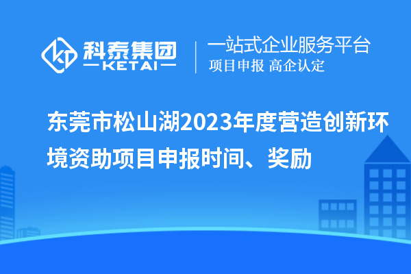 東莞市松山湖2023年度營(yíng)造創(chuàng  )新環(huán)境資助項目申報時(shí)間、獎勵