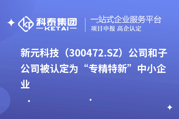 新元科技（300472.SZ）公司和子公司被認定為“專精特新”中小企業(yè)