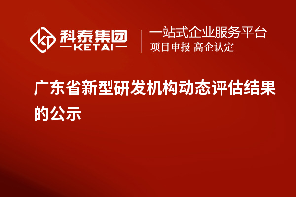 廣東省新型研發(fā)機構(gòu)動態(tài)評估結(jié)果的公示