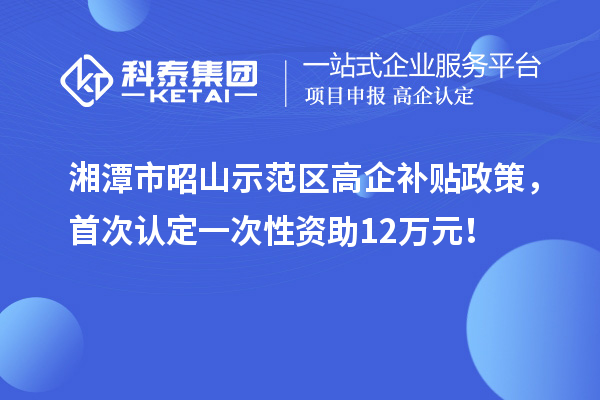 湘潭市昭山示范區(qū)高企補(bǔ)貼政策，首次認(rèn)定一次性資助12萬元！