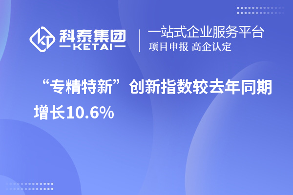 “專(zhuān)精特新”創(chuàng  )新指數較去年同期增長(cháng)10.6%