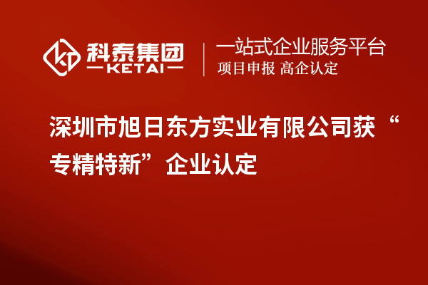 深圳市旭日東方實(shí)業(yè)有限公司獲“專精特新”企業(yè)認(rèn)定