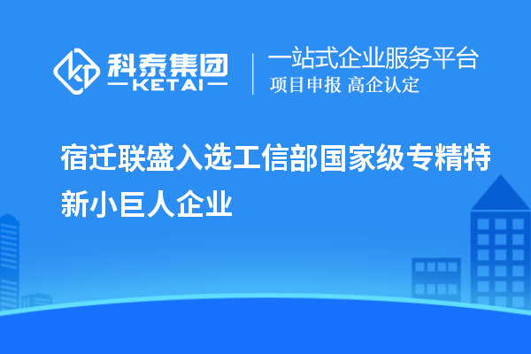 宿遷聯(lián)盛入選工信部國家級專精特新小巨人企業(yè)