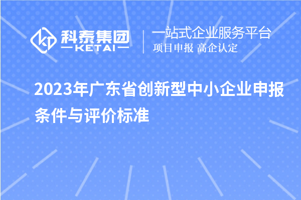 2023年廣東省創(chuàng)新型中小企業(yè)申報(bào)條件與評(píng)價(jià)標(biāo)準(zhǔn)