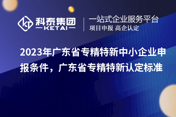 2023年廣東省<a href=http://qiyeqqexmail.cn/fuwu/zhuanjingtexin.html target=_blank class=infotextkey>專精特新中小企業(yè)</a>申報條件，廣東省專精特新認(rèn)定標(biāo)準(zhǔn)