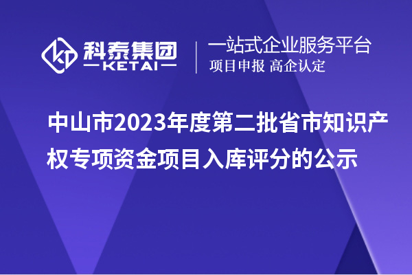 中山市2023年度第二批省市知識產(chǎn)權(quán)專項資金項目入庫評分的公示