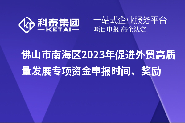 佛山市南海區2023年促進(jìn)外貿高質(zhì)量發(fā)展專(zhuān)項資金申報時(shí)間、獎勵