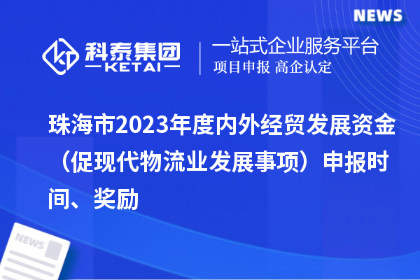 珠海市2023年度內(nèi)外經(jīng)貿(mào)發(fā)展資金（促現(xiàn)代物流業(yè)發(fā)展事項）申報時間、獎勵