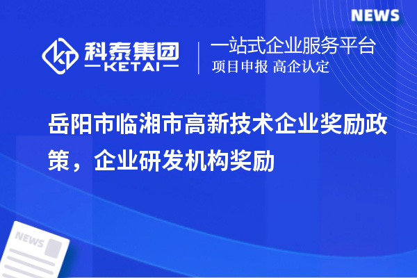 岳陽(yáng)市臨湘市高新技術(shù)企業(yè)獎勵政策，企業(yè)研發(fā)機構獎勵