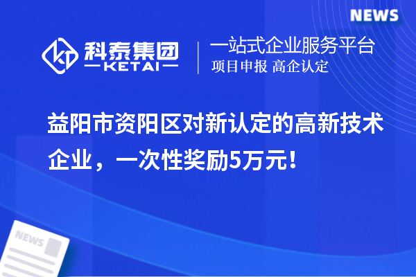 益陽市資陽區(qū)對(duì)新認(rèn)定的高新技術(shù)企業(yè)，一次性獎(jiǎng)勵(lì)5萬元！