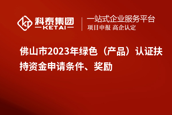 佛山市2023年綠色（產(chǎn)品）認證扶持資金申請條件、獎勵