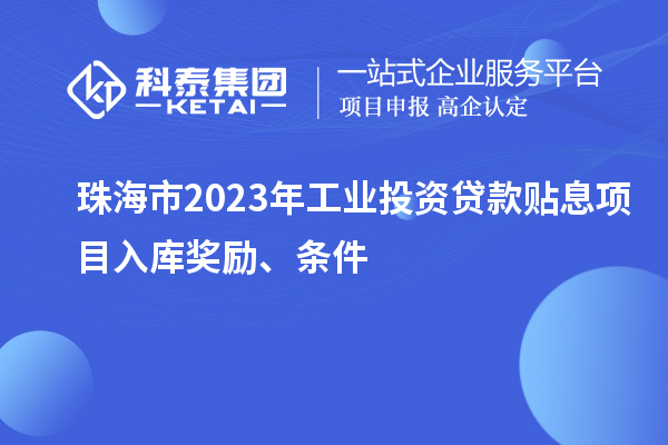 珠海市2023年工業(yè)投資貸款貼息項目入庫獎勵、條件