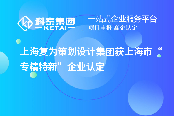 上海復為策劃設計集團獲上海市“專精特新”企業(yè)認定