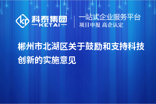 郴州市北湖區關(guān)于鼓勵和支持科技創(chuàng  )新的實(shí)施意見(jiàn)