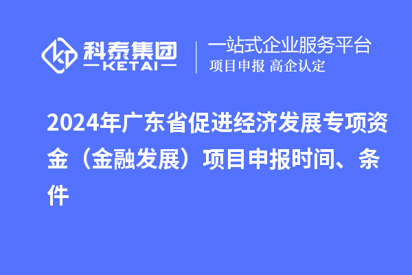 2024年廣東省促進(jìn)經(jīng)濟(jì)發(fā)展專項(xiàng)資金（金融發(fā)展）項(xiàng)目申報(bào)時(shí)間、條件