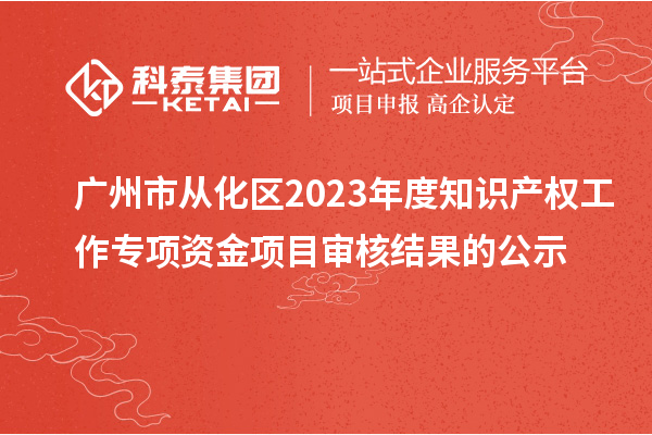 廣州市從化區(qū)2023年度知識(shí)產(chǎn)權(quán)工作專(zhuān)項(xiàng)資金項(xiàng)目審核結(jié)果的公示