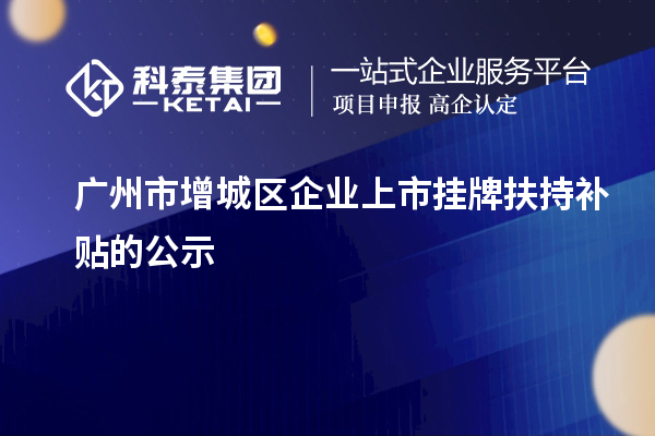 廣州市增城區(qū)企業(yè)上市掛牌扶持補(bǔ)貼的公示