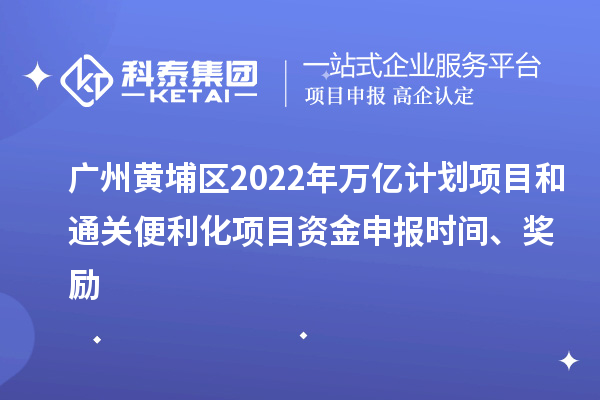 廣州黃埔區(qū)2022年萬億計(jì)劃項(xiàng)目和通關(guān)便利化項(xiàng)目資金申報(bào)時(shí)間、獎(jiǎng)勵(lì)