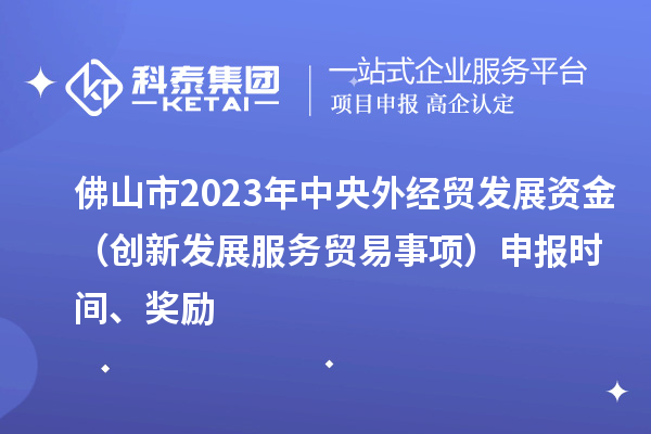 佛山市2023年中央外經(jīng)貿(mào)發(fā)展資金（創(chuàng)新發(fā)展服務(wù)貿(mào)易事項(xiàng)）申報(bào)時(shí)間、獎(jiǎng)勵(lì)