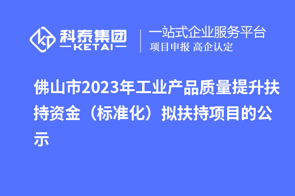 佛山市2023年工業(yè)產(chǎn)品質(zhì)量提升扶持資金（標(biāo)準(zhǔn)化）擬扶持項(xiàng)目的公示