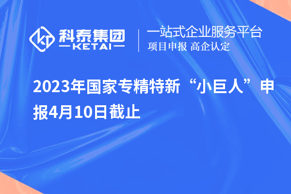 2023年國(guó)家專(zhuān)精特新“小巨人”申報(bào)4月10日截止