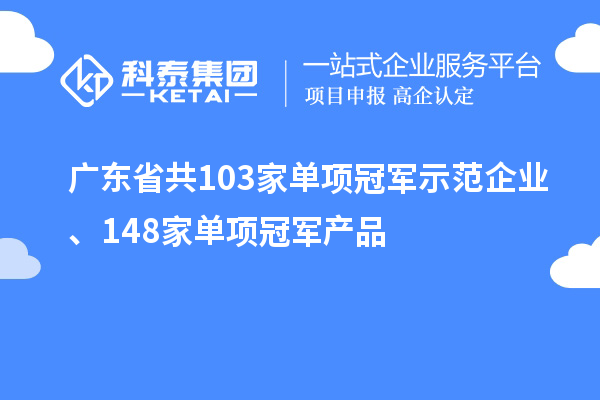 廣東省共103家單項(xiàng)冠軍示范企業(yè)、148家單項(xiàng)冠軍產(chǎn)品