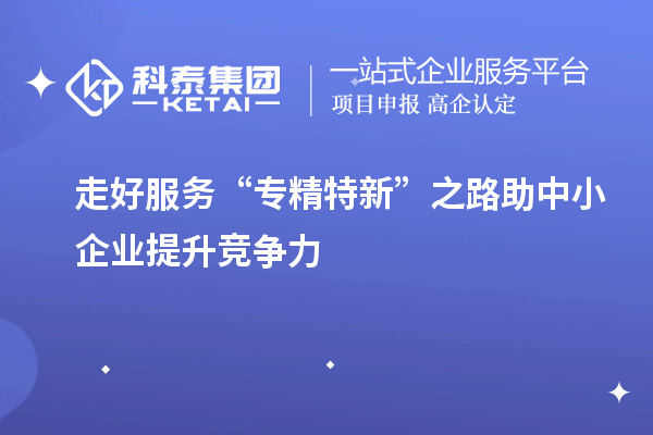 走好服務(wù)“專(zhuān)精特新”之路 助中小企業(yè)提升競爭力