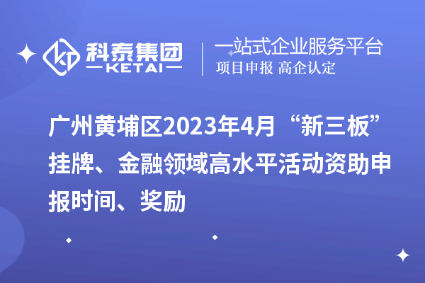 廣州黃埔區2023年4月“新三板”掛牌、金融領(lǐng)域高水平活動(dòng)資助申報時(shí)間、獎勵