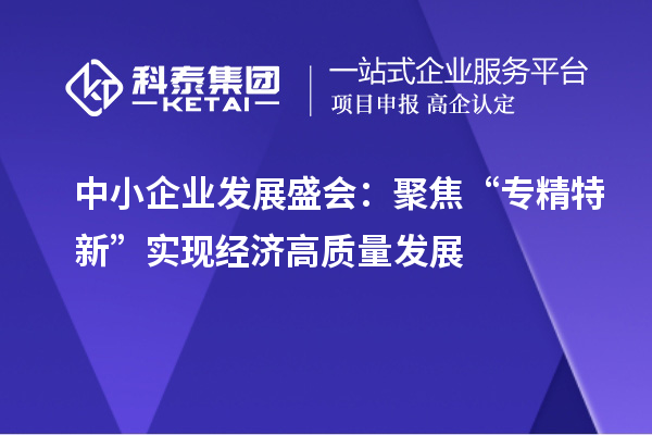 中小企業(yè)發(fā)展盛會(huì )：聚焦“專(zhuān)精特新” 實(shí)現經(jīng)濟高質(zhì)量發(fā)展