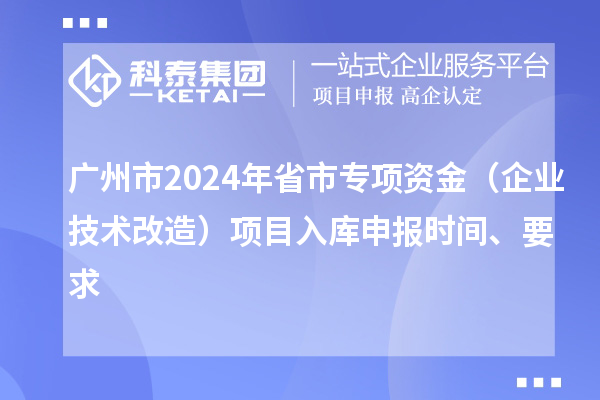 廣州市2024年省市專項(xiàng)資金（企業(yè)技術(shù)改造）項(xiàng)目入庫申報時間、要求