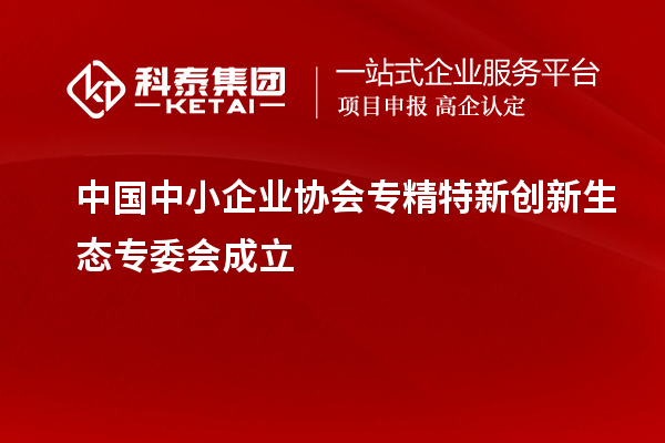 中國中小企業(yè)協(xié)會(huì )專(zhuān)精特新創(chuàng  )新生態(tài)專(zhuān)委會(huì )成立