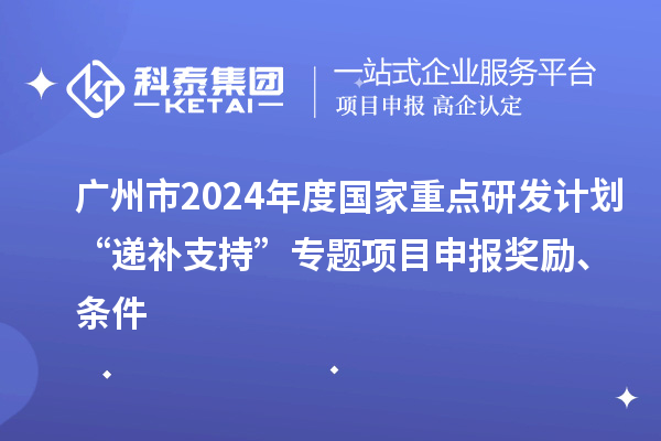 廣州市2024年度國家重點研發(fā)計劃“遞補支持”專題項目申報獎勵、條件