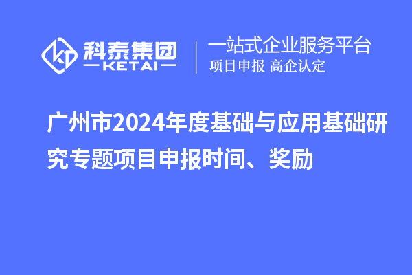 廣州市2024年度基礎(chǔ)與應(yīng)用基礎(chǔ)研究專題項目申報時間、獎勵