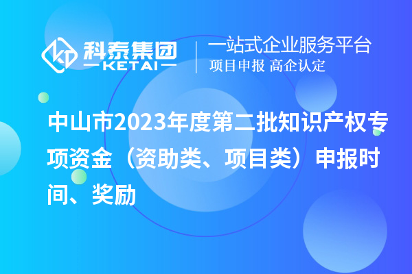 中山市2023年度第二批知識(shí)產(chǎn)權(quán)專項(xiàng)資金（資助類、項(xiàng)目類）申報(bào)時(shí)間、獎(jiǎng)勵(lì)