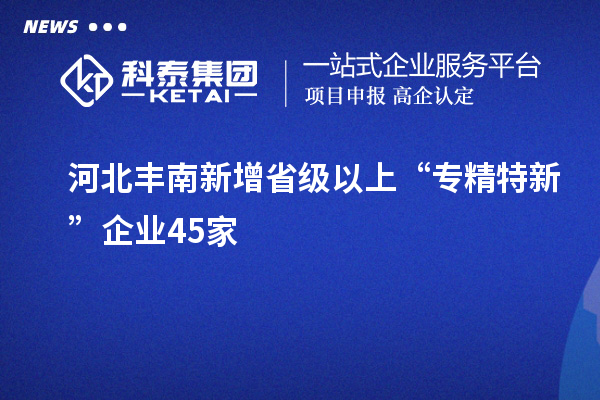 河北豐南新增省級以上“專(zhuān)精特新”企業(yè)45家