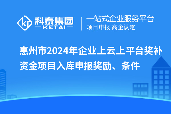 惠州市2024年企業(yè)上云上平臺獎補資金項目入庫申報獎勵、條件