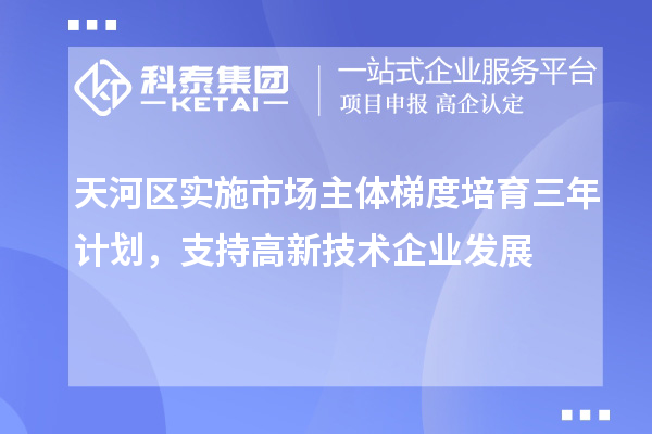 天河區(qū)實(shí)施市場主體梯度培育三年計(jì)劃，支持高新技術(shù)企業(yè)發(fā)展